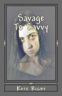 Savage to Savvy di Kate Rigby edito da Createspace