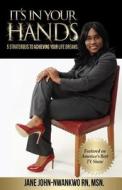 It's in Your Hands: 5 Strategies to Achieving Your Life Dreams di Msn Jane C. John-Nwankwo Rn edito da Createspace