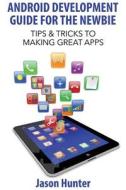 Android Development Guide for the Newbie: Tips & Tricks to Making Great Apps di Jason Hunter edito da Createspace