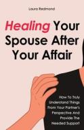 Healing Your Spouse After Your Affair: How To Truly Understand Things From Your Partner's Perspective And Provide The Needed Support di Laura Redmond edito da LIGHTNING SOURCE INC
