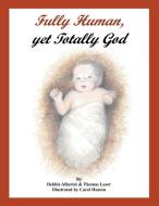 Fully Human, Yet Totally God di Debbie Alberini, Thomas G Loser edito da Page Publishing Inc