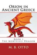 Orion in Ancient Greece Book 1: The Mortessis Dragon di M. B. Otto edito da Createspace Independent Publishing Platform
