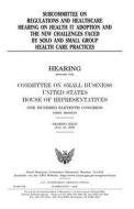 Subcommittee on Regulations and Healthcare Hearing on Health It Adoption and the New Challenges Faced by Solo and Small Group Health Care Practices di United States Congress, United States House of Representatives, Committee on Small Business edito da Createspace Independent Publishing Platform
