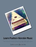 Learn Psaltery Worship Music: For Psaltery Players That Can't Read Music and Also Those Psaltery Players That Are Advanced Musicians di Caroline Gilmore edito da Createspace Independent Publishing Platform