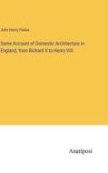 Some Account of Domestic Architecture in England, from Richard II to Henry VIII di John Henry Parker edito da Anatiposi Verlag