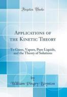 Applications of the Kinetic Theory: To Gases, Vapors, Pure Liquids, and the Theory of Solutions (Classic Reprint) di William Pingry Boynton edito da Forgotten Books