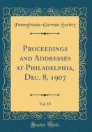 Proceedings and Addresses at Philadelphia, Dec. 8, 1907, Vol. 18 (Classic Reprint) di Pennsylvania-German Society edito da Forgotten Books