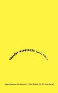 Against Happiness di Eric G. Wilson edito da Farrar, Strauss & Giroux-3PL