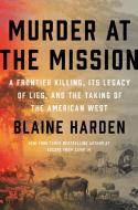 Murder at the Mission: A Frontier Killing, Its Legacy of Lies, and the Taking of the American West di Blaine Harden edito da VIKING HARDCOVER