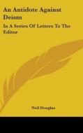 An Antidote Against Deism: In A Series Of Letters To The Editor di Neil Douglas edito da Kessinger Publishing, Llc