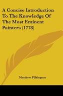 A Concise Introduction To The Knowledge Of The Most Eminent Painters (1778) di Matthew Pilkington edito da Kessinger Publishing, Llc