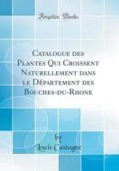 Catalogue Des Plantes Qui Croissent Naturellement Dans Le D'Partement Des Bouches-Du-Rhone (Classic Reprint) di Louis Castagne edito da Forgotten Books