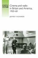 Cinema and Radio in Britain and America, 1920-60 di Jeffrey Richards edito da MANCHESTER UNIV PR
