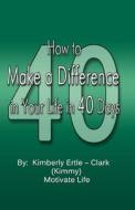 How to Make a Difference: In Your Life in 40 Days di Kimberly Ertle-Clark edito da Books to Believe in