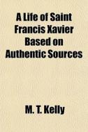 A Life Of Saint Francis Xavier Based On di M. T. Kelly edito da General Books