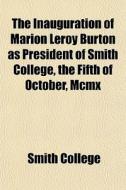 The Inauguration Of Marion Leroy Burton As President Of Smith College, The Fifth Of October, Mcmx di Smith College edito da General Books Llc