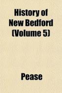 History Of New Bedford Volume 5 di Pease edito da General Books