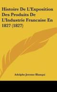 Histoire de L'Exposition Des Produits de L'Industrie Francaise En 1827 (1827) di Adolphe Blanqui edito da Kessinger Publishing
