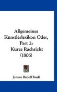 Allgemeines Kunstlerlexikon Oder, Part 2: Kurze Rachricht (1806) di Johann Rudolf Fussli edito da Kessinger Publishing