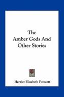 The Amber Gods and Other Stories di Harriet Elizabeth Prescott edito da Kessinger Publishing
