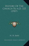 History of the Church to A.D. 325 (1907) di H. N. Bate edito da Kessinger Publishing