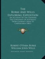The Burke and Wills Exploring Expedition: An Account of the Crossing the Continent of Australia, from Cooper's Creek to Carpentaria (1861) di Robert O. Burke, William John Wills edito da Kessinger Publishing