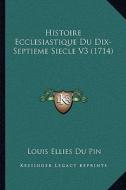 Histoire Ecclesiastique Du Dix-Septieme Siecle V3 (1714) di Louis Ellies Du Pin edito da Kessinger Publishing