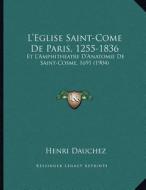 L'Eglise Saint-Come de Paris, 1255-1836: Et L'Amphitheatre D'Anatomie de Saint-Cosme, 1691 (1904) di Henri Dauchez edito da Kessinger Publishing