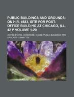 Public Buildings and Grounds Volume 1-20; On H.R. 4683, Site for Post-Office Building at Chicago, Ill. 42 P di United States Committee edito da Rarebooksclub.com