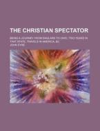 The Christian Spectator; Being a Journey from England to Ohio, Two Years in That State, Travels in America, &C di John Eyre edito da Rarebooksclub.com