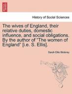 The wives of England, their relative duties, domestic influence, and social obligations. By the author of "The women of  di Sarah Ellis Stickney edito da British Library, Historical Print Editions