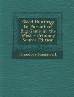 Good Hunting: In Pursuit of Big Game in the West - Primary Source Edition di Theodore Roosevelt edito da Nabu Press