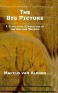 The Big Picture: A Simplified Exposition Of The Ancient Wisdom di Marcus van Alphen edito da Lulu.com