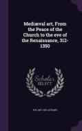Mediaeval Art, From The Peace Of The Church To The Eve Of The Renaissance, 312-1350 di W R 1857-1931 Lethaby edito da Palala Press