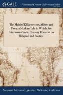 The Maid Of Killarney: Or, Albion And Flora: A Modern Tale In Which Are Interwoven Some Cursory Remarks On Religion And Politics di Anonymous edito da Gale Ncco, Print Editions