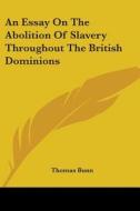 An Essay On The Abolition Of Slavery Throughout The British Dominions di Thomas Bunn edito da Kessinger Publishing, Llc