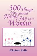 300 Things You Should Never Say To A Woman di Christa Zelle edito da Xlibris Corporation