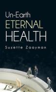 Un-Earth Eternal Health di Suzette Zaayman edito da Balboa Press