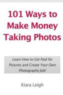 101 Ways to Make Money Taking Photos: Learn How to Get Paid for Pictures and Create Your Own Photography Job! di Kiara Leigh edito da Createspace