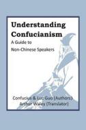 Understanding Confucianism: A Guide to Non-Chinese Speakers di Confucius Confucius, Luc (Changle)) Guo edito da Createspace