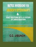 Matrix Inversions Via Jibunoh's Determinants & Exact Solutions of K X K Systems of Linear Equations: A Monograph on Research Discovery di Dr C. C. Jibunoh edito da Createspace Independent Publishing Platform