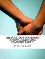 The Soul: Our Innermost Eternal Sparkling Diamond. Part 3. di James M. Essig edito da Createspace