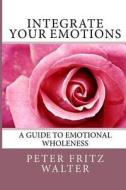 Integrate Your Emotions: A Guide to Emotional Wholeness di Peter Fritz Walter edito da Createspace