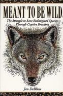 Meant to Be Wild: The Struggle to Save Endangered Species Through Captive Breeding di Jan Deblieu edito da FULCRUM PUB