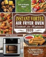 Instant Vortex Air Fryer Oven Cookbook for Beginners 2020: The Beginner's Guide to Air Fry, Roast, Broil, Bake, Reheat, Dehydrate and Rotisserie. ( Fa di Alice Blanchard edito da LIGHTNING SOURCE INC