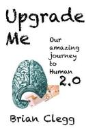 Upgrade Me: Our Amazing Journey to Human 2.0 di Brian Clegg edito da LIGHTNING SOURCE INC