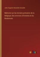 Mémoire sur les terrains primaires de la Belgique; Des environs d'Avesnes et du Boulonnais di Jules Auguste Alexandre Gosselet edito da Outlook Verlag