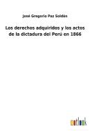 Los derechos adquiridos y los actos de la dictadura del Perú en 1866 di José Gregorio Paz Soldán edito da Outlook Verlag