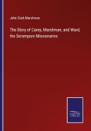 The Story of Carey, Marshman, and Ward, the Serampore Missionaries di John Clark Marshman edito da Salzwasser-Verlag