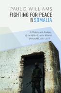 Fighting for Peace in Somalia: A History and Analysis of the African Union Mission (Amisom), 2007-2017 di Paul D. Williams edito da OXFORD UNIV PR